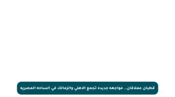 قطبان عملاقان.. مواجهة جديدة تجمع الأهلي والزمالك في الساحة المصرية